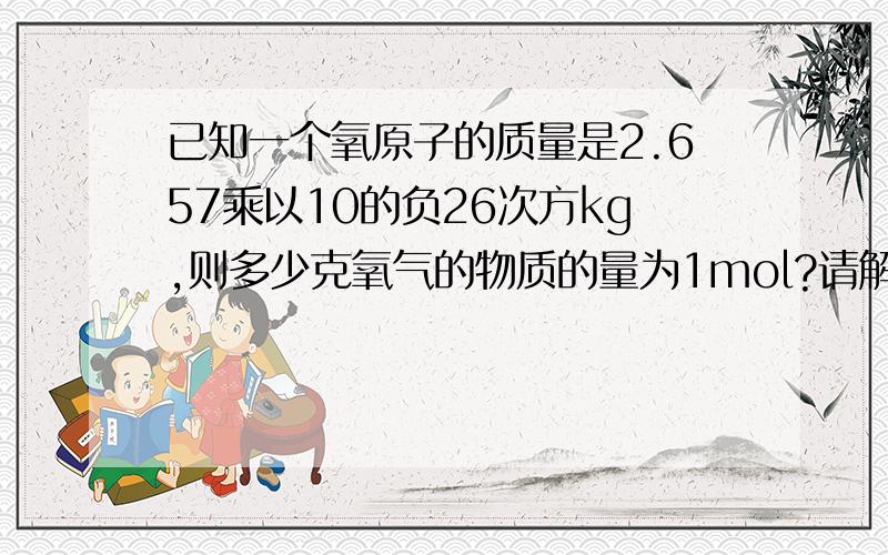 已知一个氧原子的质量是2.657乘以10的负26次方kg,则多少克氧气的物质的量为1mol?请解答的详细一点.谢谢了!