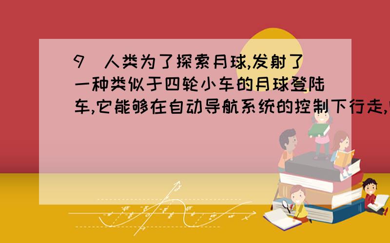 9．人类为了探索月球,发射了一种类似于四轮小车的月球登陆车,它能够在自动导航系统的控制下行走,电磁波信号从地球到月球的时间约为1s.月球登陆车上还装有减速器,这种减速器能使登陆