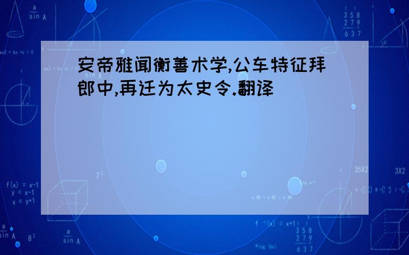 安帝雅闻衡善术学,公车特征拜郎中,再迁为太史令.翻译