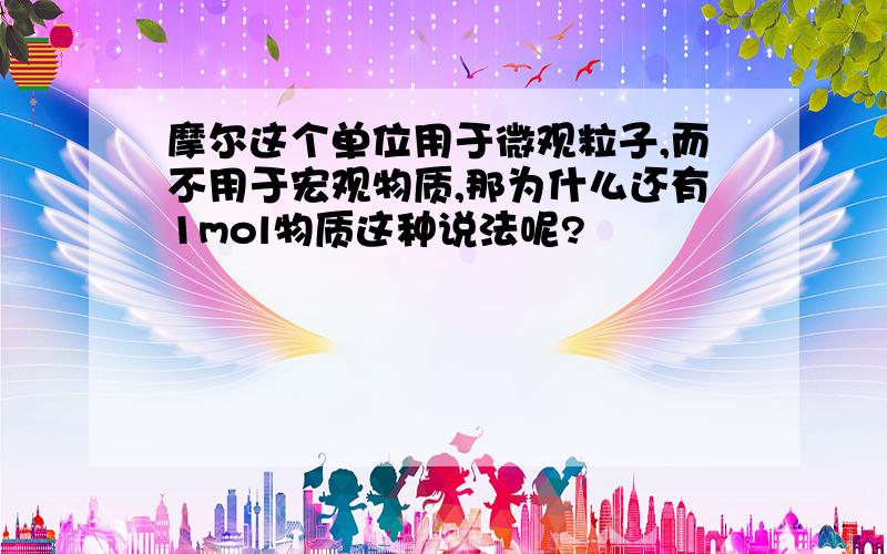 摩尔这个单位用于微观粒子,而不用于宏观物质,那为什么还有1mol物质这种说法呢?