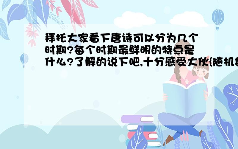 拜托大家看下唐诗可以分为几个时期?每个时期最鲜明的特点是什么?了解的说下吧,十分感受大伙{随机数a