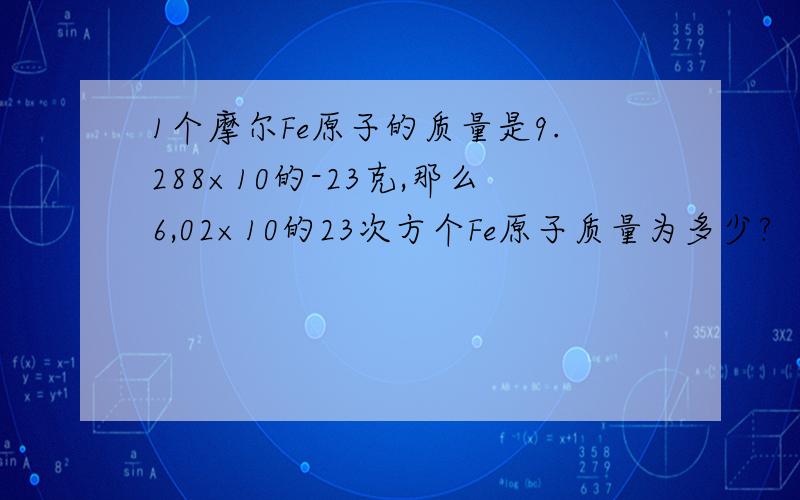 1个摩尔Fe原子的质量是9.288×10的-23克,那么6,02×10的23次方个Fe原子质量为多少?