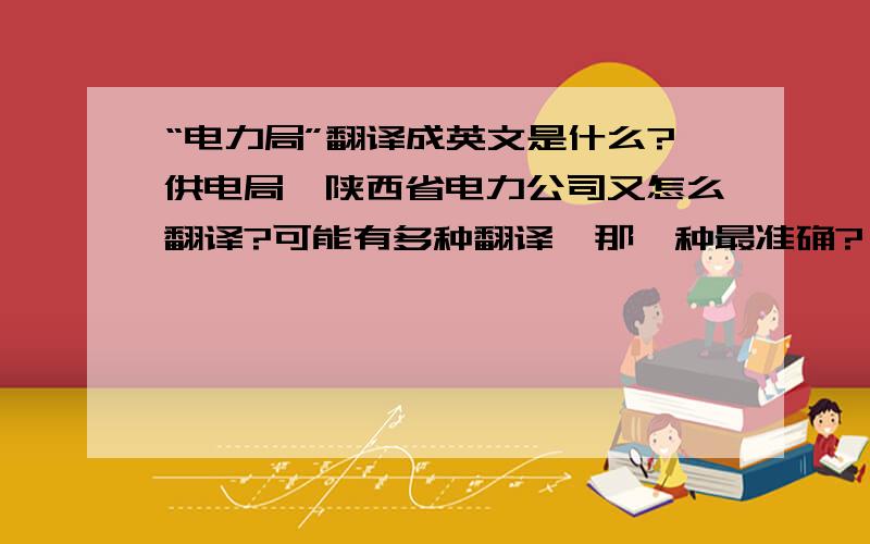 “电力局”翻译成英文是什么?供电局、陕西省电力公司又怎么翻译?可能有多种翻译,那一种最准确?