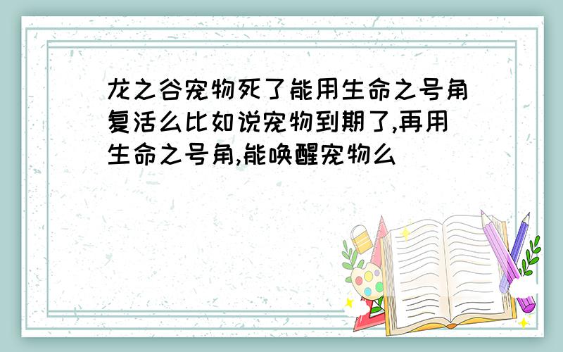 龙之谷宠物死了能用生命之号角复活么比如说宠物到期了,再用生命之号角,能唤醒宠物么