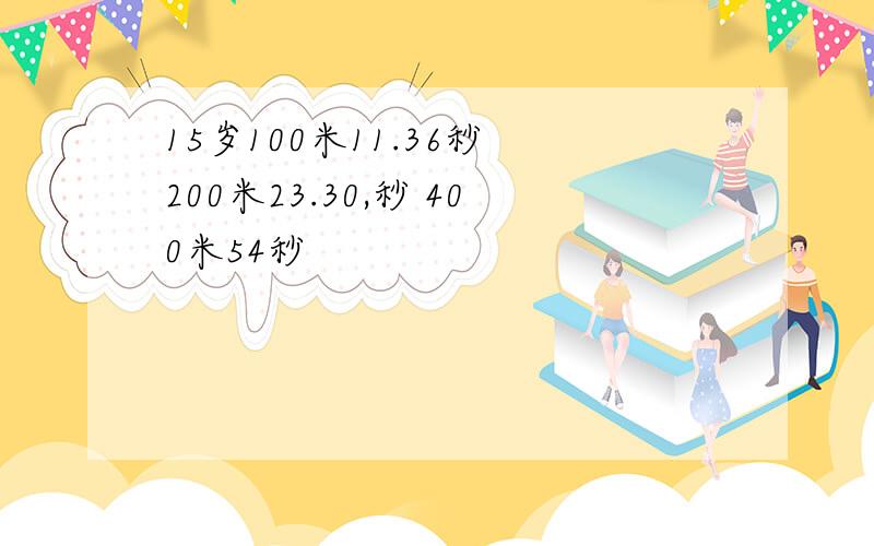 15岁100米11.36秒 200米23.30,秒 400米54秒