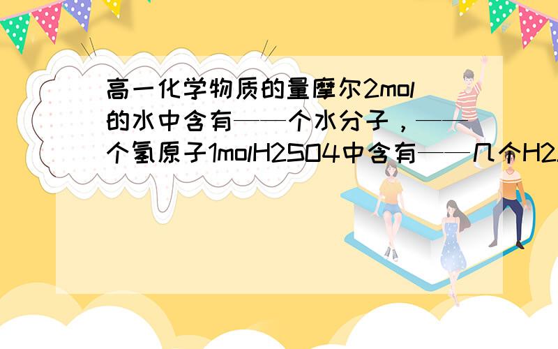 高一化学物质的量摩尔2mol的水中含有——个水分子，——个氢原子1molH2SO4中含有——几个H2SO4分子，——个硫酸根离子一个水分子里有几个电子，1molH2O中呢要解题过程