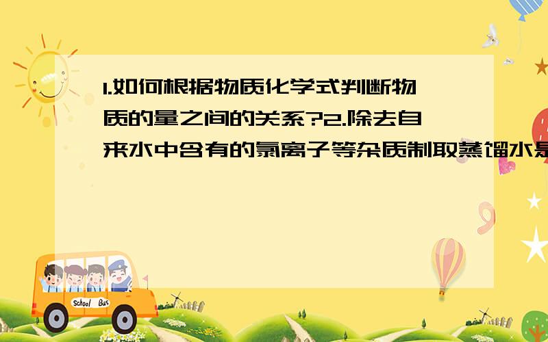 1.如何根据物质化学式判断物质的量之间的关系?2.除去自来水中含有的氯离子等杂质制取蒸馏水是利用液态混合物各组分沸点不同吗?为什么?