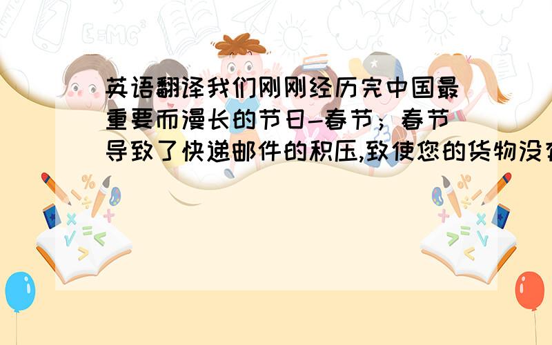 英语翻译我们刚刚经历完中国最重要而漫长的节日-春节；春节导致了快递邮件的积压,致使您的货物没有按期到达,对此我们向您表示深深的歉意；我们愿意为您退还25美金作为补偿,请您撤销