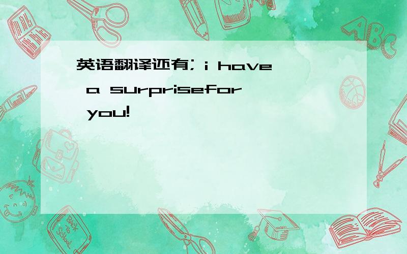 英语翻译还有; i have a surprisefor you!