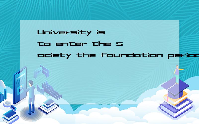 University is to enter the society the foundation period.请帮忙分析一下句子我这是在百度在线翻译上搜的“大学是为步入社会打基础的时期”.society? the之间是不是缺少单词啊? 还是这是一个从句把连接