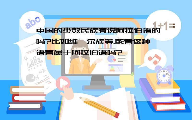 中国的少数民族有说阿拉伯语的吗?比如维吾尔族等.或者这种语言属于阿拉伯语吗?