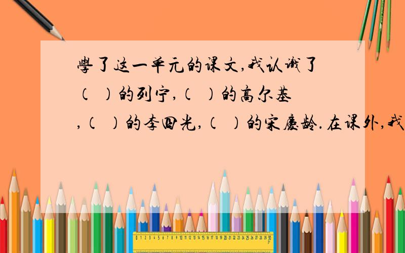 学了这一单元的课文,我认识了（ ）的列宁,（ ）的高尔基,（ ）的李四光,（ ）的宋庆龄.在课外,我还认识了（ ）的（ ）.