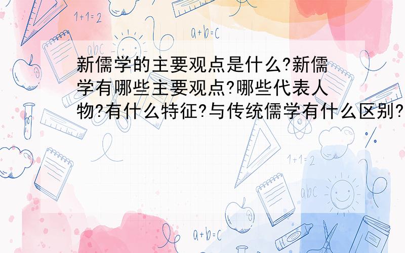 新儒学的主要观点是什么?新儒学有哪些主要观点?哪些代表人物?有什么特征?与传统儒学有什么区别?我要简略而概括的答案.