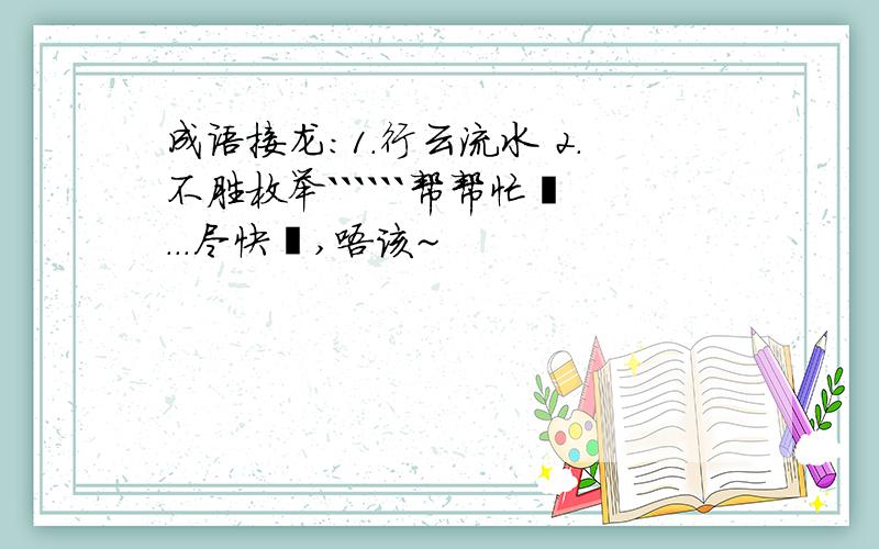 成语接龙:1.行云流水 2.不胜枚举``````帮帮忙吖...尽快吖,唔该~