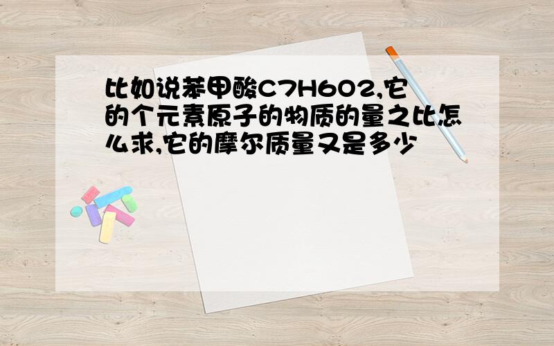 比如说苯甲酸C7H6O2,它的个元素原子的物质的量之比怎么求,它的摩尔质量又是多少