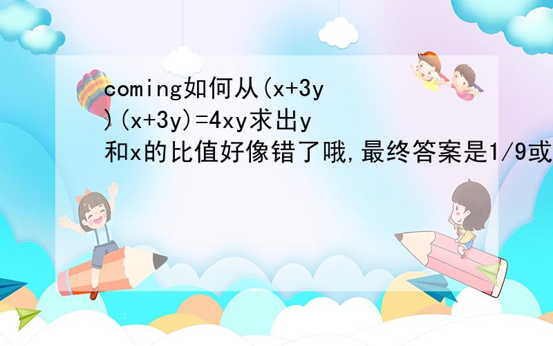 coming如何从(x+3y)(x+3y)=4xy求出y和x的比值好像错了哦,最终答案是1/9或1