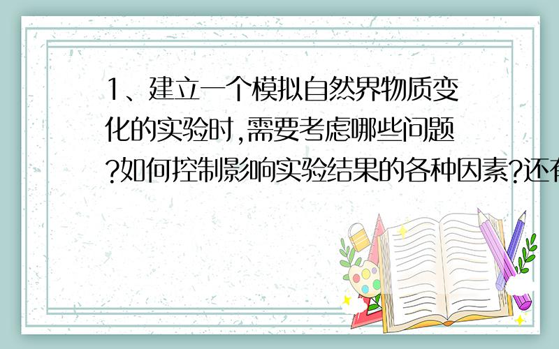 1、建立一个模拟自然界物质变化的实验时,需要考虑哪些问题?如何控制影响实验结果的各种因素?还有2、怎样建立模拟实验中的个因素与自然界中物质变化之间的联系?3、取两个钟罩,在其中