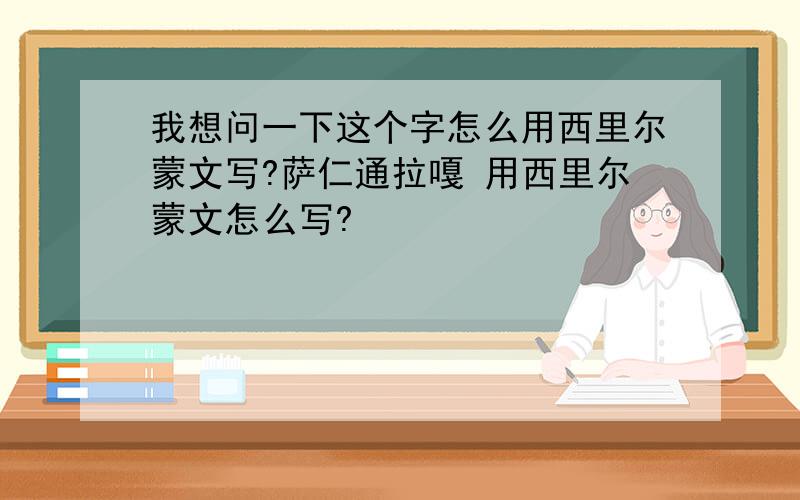 我想问一下这个字怎么用西里尔蒙文写?萨仁通拉嘎 用西里尔蒙文怎么写?