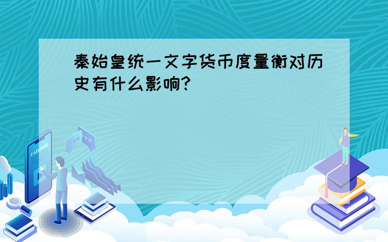 秦始皇统一文字货币度量衡对历史有什么影响?