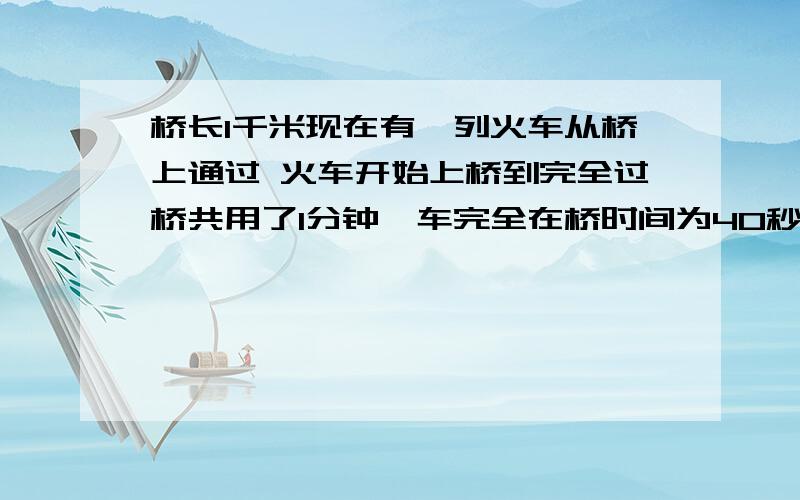 桥长1千米现在有一列火车从桥上通过 火车开始上桥到完全过桥共用了1分钟,车完全在桥时间为40秒求火车速度还有求车长