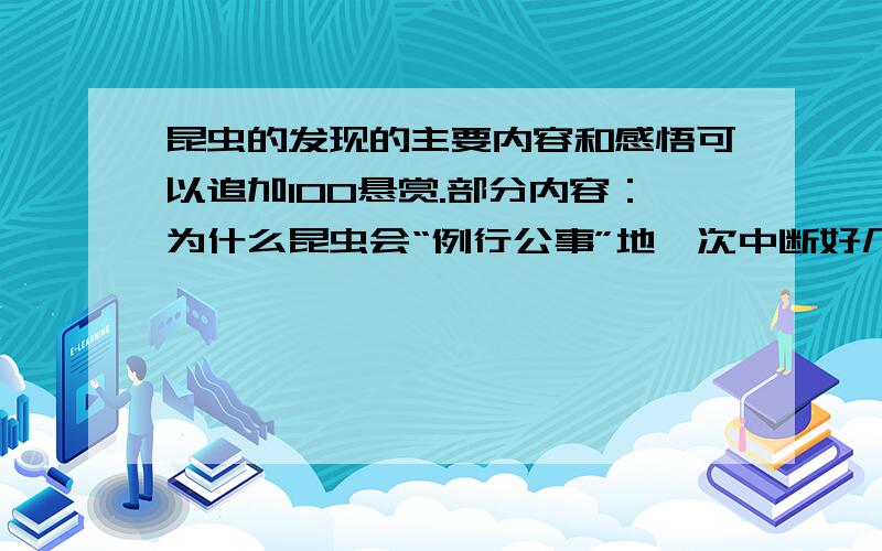 昆虫的发现的主要内容和感悟可以追加100悬赏.部分内容：为什么昆虫会“例行公事”地一次中断好几分钟的呼吸?这是一个困扰生物学者数十年的问题.最近,一项关于昆虫呼吸系统的新研究将