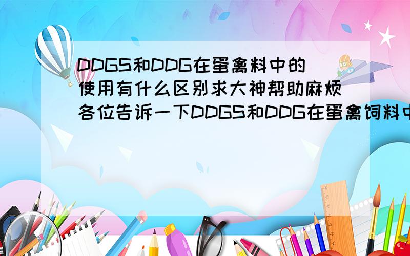 DDGS和DDG在蛋禽料中的使用有什么区别求大神帮助麻烦各位告诉一下DDGS和DDG在蛋禽饲料中的使用有什么区别 常见的掺假方式 如何鉴别呢?