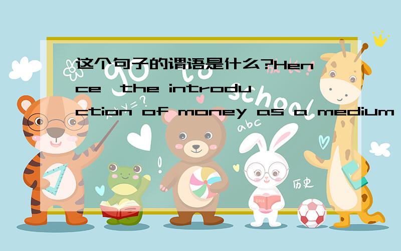 这个句子的谓语是什么?Hence,the introduction of money as a medium of exchange eases transactions considerably.