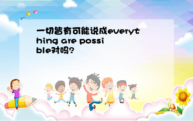 一切皆有可能说成everything are possible对吗?