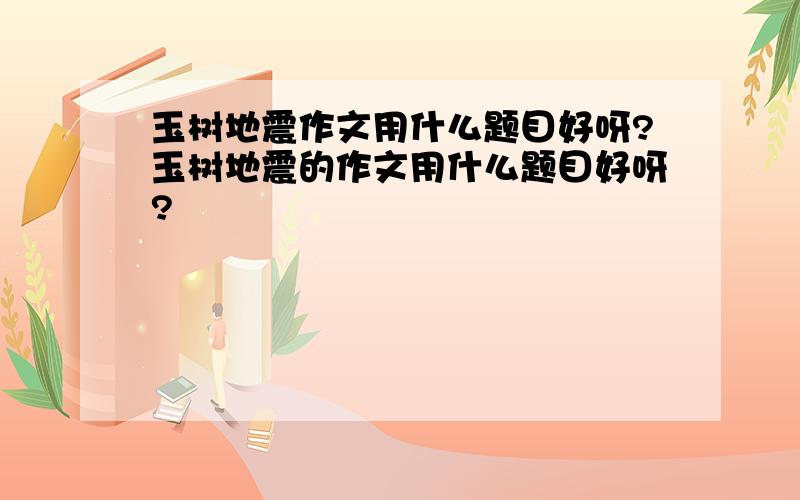 玉树地震作文用什么题目好呀?玉树地震的作文用什么题目好呀?