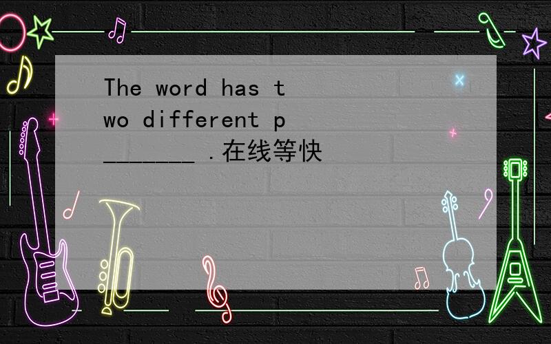 The word has two different p_______ .在线等快