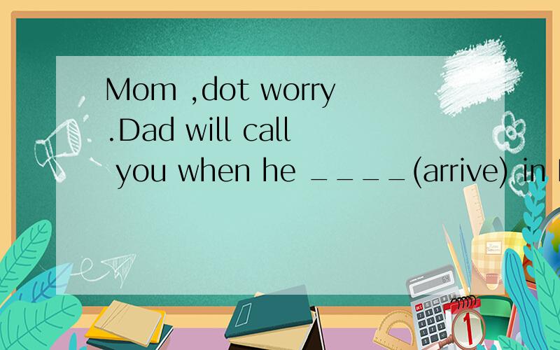 Mom ,dot worry.Dad will call you when he ____(arrive) in London