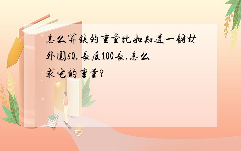 怎么算铁的重量比如知道一钢材外圆50,长度100长.怎么求它的重量?