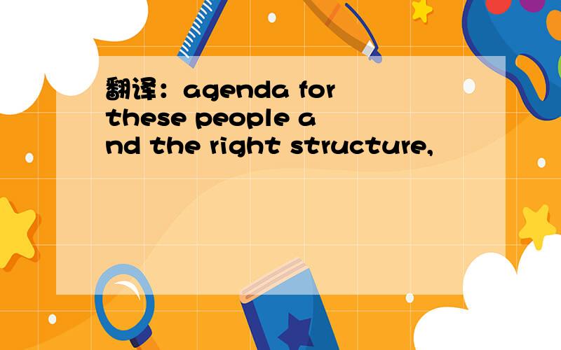 翻译：agenda for these people and the right structure,