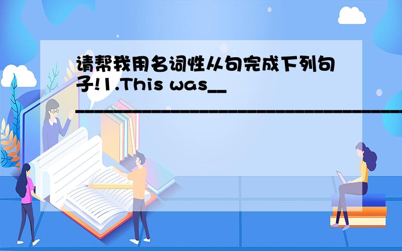 请帮我用名词性从句完成下列句子!1.This was________________________________________(这是入口处里的一则启事所承诺的）2.Just at that moment,_____________________________________(最让她吃惊的事）was that she was told