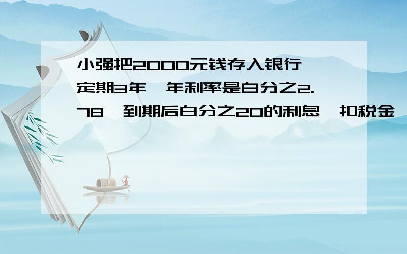 小强把2000元钱存入银行,定期3年,年利率是白分之2.78,到期后白分之20的利息,扣税金,小强应该交利息税多少个