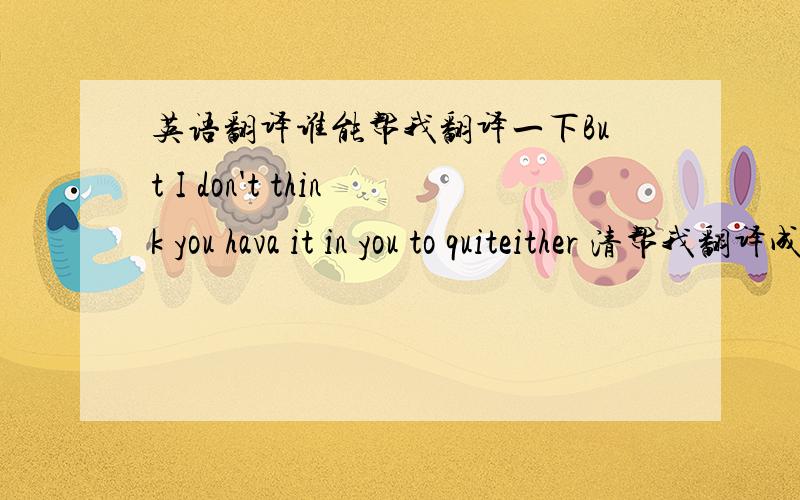 英语翻译谁能帮我翻译一下But I don't think you hava it in you to quiteither 清帮我翻译成中文