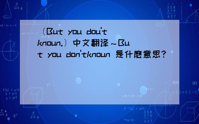 〔But you dou'tknoun.〕中文翻译～But you don'tknoun 是什麽意思?