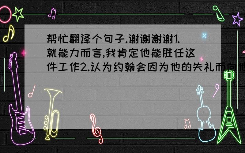 帮忙翻译个句子.谢谢谢谢1.就能力而言,我肯定他能胜任这件工作2.认为约翰会因为他的失礼而向他们正式道歉,那就错了.