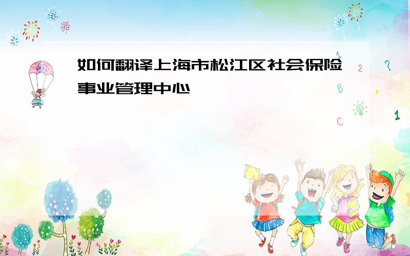 如何翻译上海市松江区社会保险事业管理中心