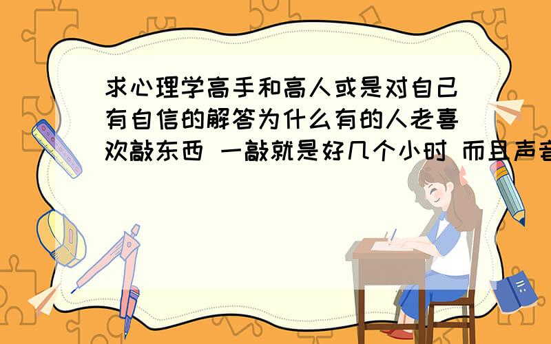 求心理学高手和高人或是对自己有自信的解答为什么有的人老喜欢敲东西 一敲就是好几个小时 而且声音还不小