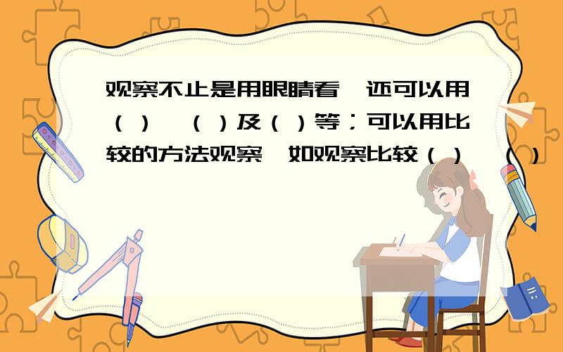 观察不止是用眼睛看,还可以用（）、（）及（）等；可以用比较的方法观察,如观察比较（）、（）、（）和温度等的变化.