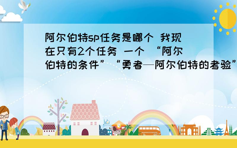 阿尔伯特sp任务是哪个 我现在只有2个任务 一个 “阿尔伯特的条件”“勇者—阿尔伯特的考验” 是哪个SP任务