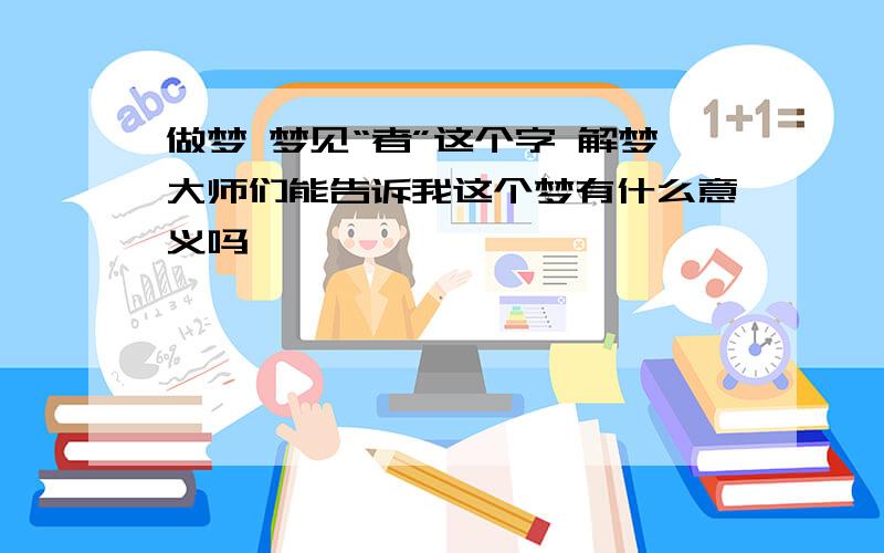 做梦 梦见“者”这个字 解梦大师们能告诉我这个梦有什么意义吗