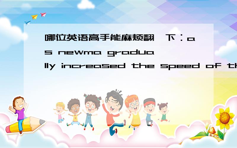 哪位英语高手能麻烦翻一下：as newma gradually increased the speed of the treadmill ,the divers took longer ,graceful strides until they comfortably settled into an even quicker pace.谢谢!