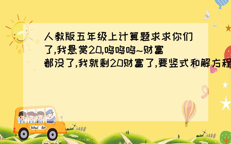 人教版五年级上计算题求求你们了,我悬赏20,呜呜呜~财富都没了,我就剩20财富了,要竖式和解方程,不要脱式.竖式不少于250道,解方程不少于250道.