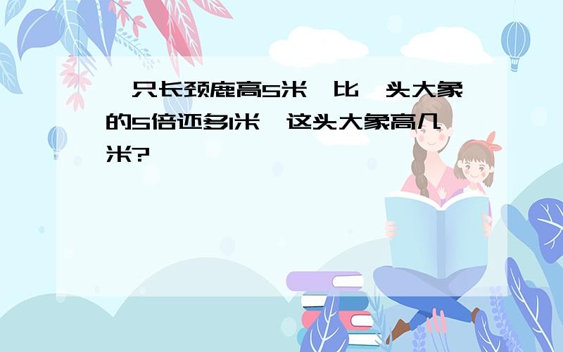 一只长颈鹿高5米,比一头大象的5倍还多1米,这头大象高几米?