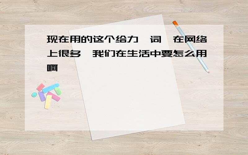 现在用的这个给力一词,在网络上很多,我们在生活中要怎么用啊