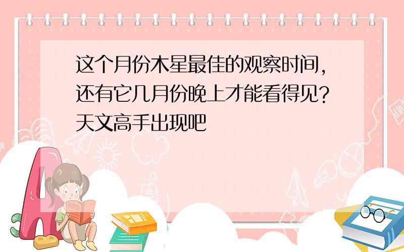 这个月份木星最佳的观察时间,还有它几月份晚上才能看得见?天文高手出现吧