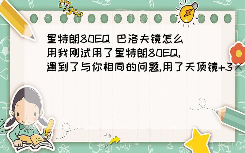 星特朗80EQ 巴洛夫镜怎么用我刚试用了星特朗80EQ,遇到了与你相同的问题,用了天顶镜+3×巴洛镜+20mm、10mm、4mm组合,怎么都调整不清晰,感觉调教距离不够,还需要继续缩短与物镜的距离才行.后来