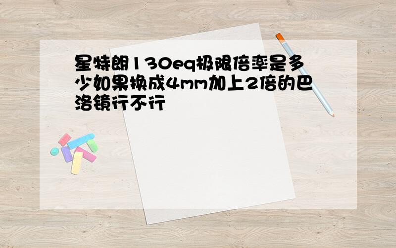 星特朗130eq极限倍率是多少如果换成4mm加上2倍的巴洛镜行不行